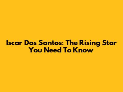 Iscar Dos Santos: The Rising Star You Need To Know