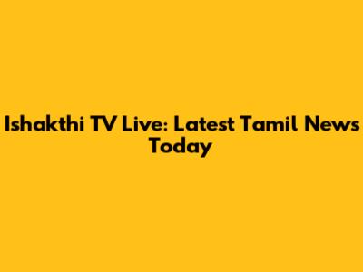 Ishakthi TV Live: Latest Tamil News Today