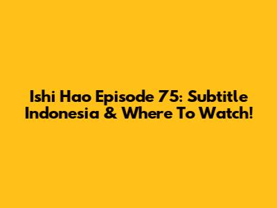 Ishi Hao Episode 75: Subtitle Indonesia & Where To Watch!