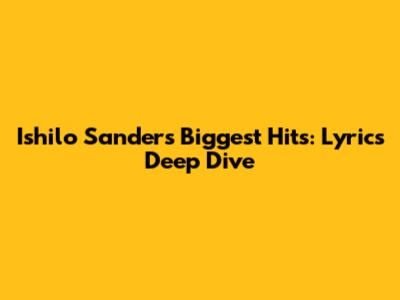 Ishilo Sanders' Biggest Hits: Lyrics Deep Dive