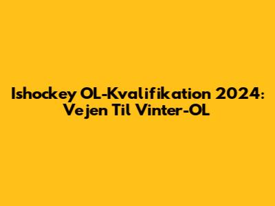 Ishockey OL-Kvalifikation 2024: Vejen Til Vinter-OL