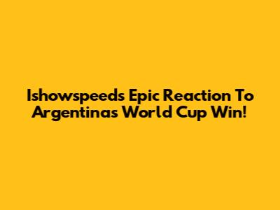 Ishowspeed's Epic Reaction To Argentina's World Cup Win!