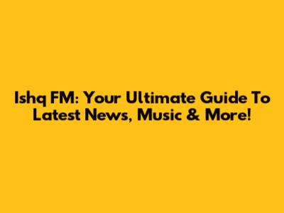 Ishq FM: Your Ultimate Guide To Latest News, Music & More!
