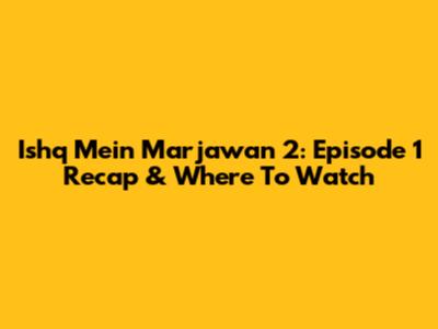 Ishq Mein Marjawan 2: Episode 1 Recap & Where To Watch