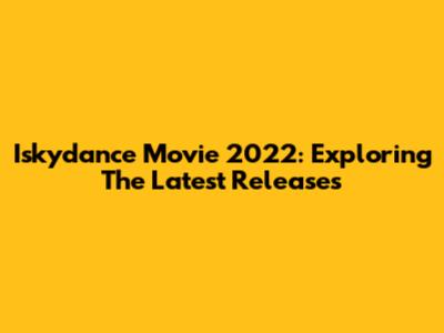 Iskydance Movie 2022: Exploring The Latest Releases