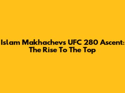 Islam Makhachev's UFC 280 Ascent: The Rise To The Top