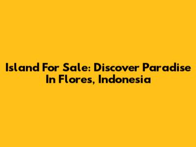 Island For Sale: Discover Paradise In Flores, Indonesia