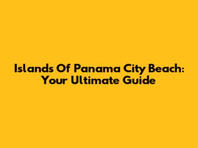 Islands Of Panama City Beach: Your Ultimate Guide