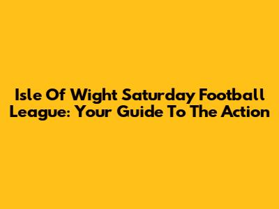 Isle Of Wight Saturday Football League: Your Guide To The Action