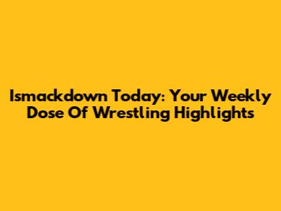 Ismackdown Today: Your Weekly Dose Of Wrestling Highlights