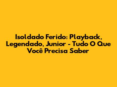 Isoldado Ferido: Playback, Legendado, Junior - Tudo O Que Você Precisa Saber