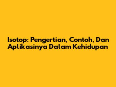 Isotop: Pengertian, Contoh, Dan Aplikasinya Dalam Kehidupan