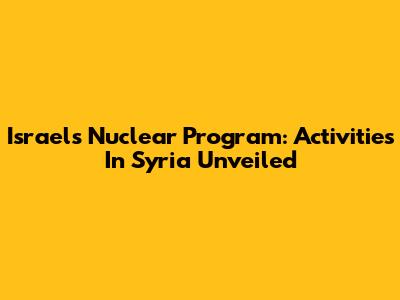 Israel's Nuclear Program: Activities In Syria Unveiled