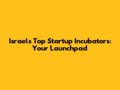 Israel's Top Startup Incubators: Your Launchpad