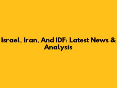 Israel, Iran, And IDF: Latest News & Analysis