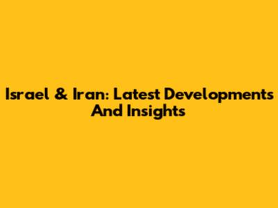 Israel & Iran: Latest Developments And Insights