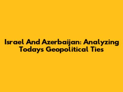 Israel And Azerbaijan: Analyzing Today's Geopolitical Ties