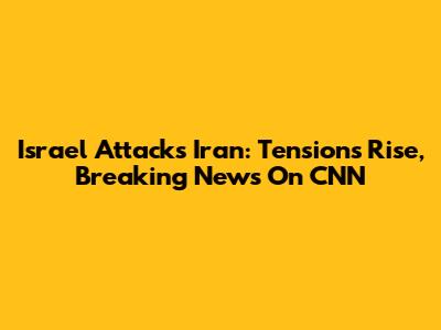 Israel Attacks Iran: Tensions Rise, Breaking News On CNN