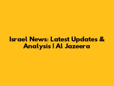 Israel News: Latest Updates & Analysis | Al Jazeera