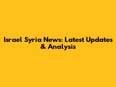 Israel Syria News: Latest Updates & Analysis
