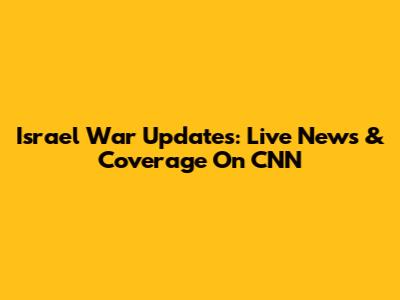 Israel War Updates: Live News & Coverage On CNN