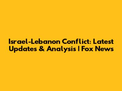 Israel-Lebanon Conflict: Latest Updates & Analysis | Fox News