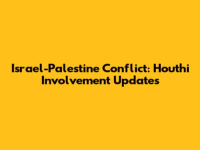 Israel-Palestine Conflict: Houthi Involvement Updates