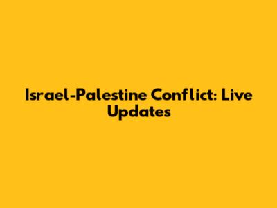 Israel-Palestine Conflict: Live Updates