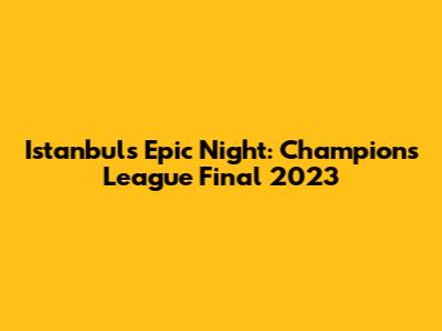 Istanbul's Epic Night: Champions League Final 2023