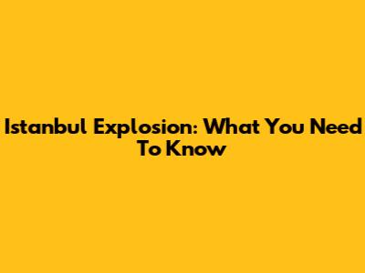 Istanbul Explosion: What You Need To Know