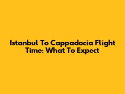 Istanbul To Cappadocia Flight Time: What To Expect