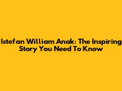 Istefan William Anak: The Inspiring Story You Need To Know