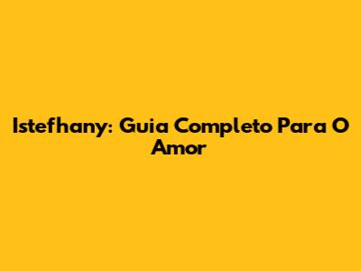 Istefhany: Guia Completo Para O Amor