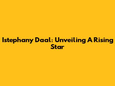 Istephany Daal: Unveiling A Rising Star