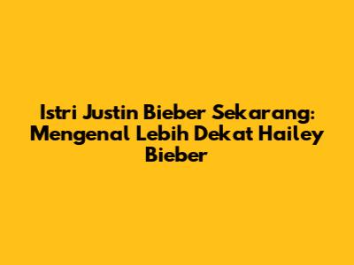 Istri Justin Bieber Sekarang: Mengenal Lebih Dekat Hailey Bieber