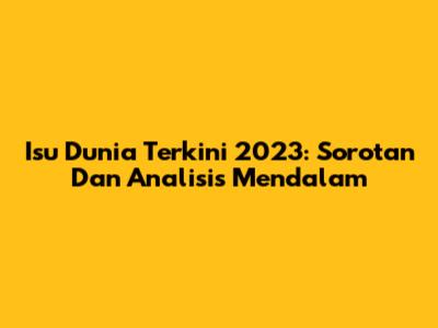 Isu Dunia Terkini 2023: Sorotan Dan Analisis Mendalam