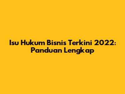 Isu Hukum Bisnis Terkini 2022: Panduan Lengkap