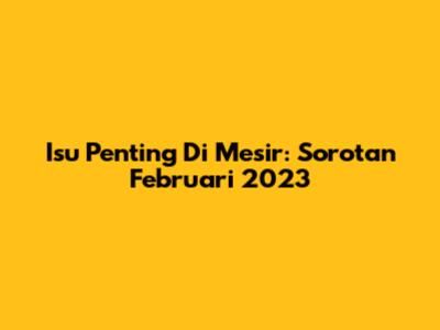 Isu Penting Di Mesir: Sorotan Februari 2023