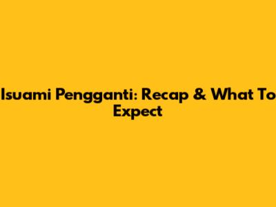Isuami Pengganti: Recap & What To Expect