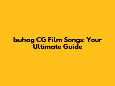 Isuhag CG Film Songs: Your Ultimate Guide