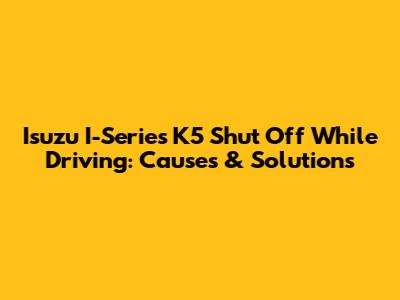 Isuzu I-Series K5 Shut Off While Driving: Causes & Solutions