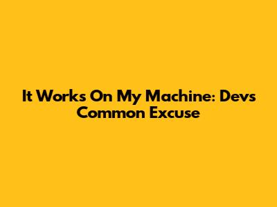 It Works On My Machine: Devs' Common Excuse