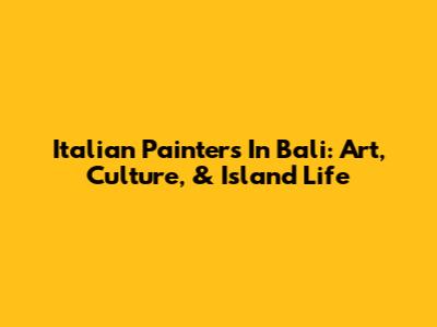 Italian Painters In Bali: Art, Culture, & Island Life