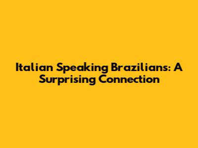 Italian Speaking Brazilians: A Surprising Connection