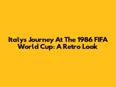 Italy's Journey At The 1986 FIFA World Cup: A Retro Look