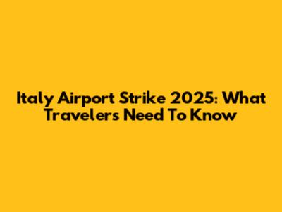 Italy Airport Strike 2025: What Travelers Need To Know