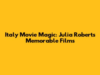 Italy Movie Magic: Julia Roberts' Memorable Films