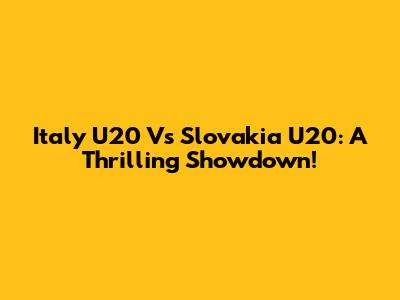 Italy U20 Vs Slovakia U20: A Thrilling Showdown!