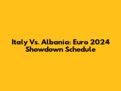 Italy Vs. Albania: Euro 2024 Showdown Schedule