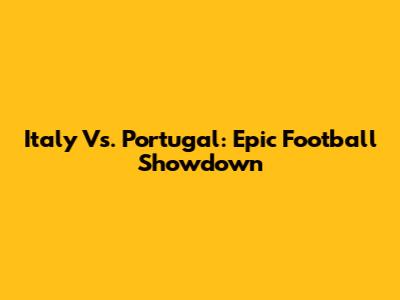 Italy Vs. Portugal: Epic Football Showdown